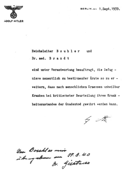 Formulier getekend door Hitler aan Bouhler  Reichsleiter Bouhler en dr. Brandt Wordt de verantwoordelijkheid gegeven om de bevoegdheden van bepaalde artsen zo uit te breiden, zodat ze naar menselijke inschatting ongeneeslijke zieken na een zorgvuldige beoordeling van hun ziektebeeld de genadige dood verleend mag worden……