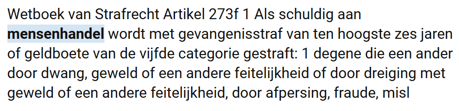 Onder artikel 273f van het Wetboek van Strafrecht wordt mensenhandel strafbaar gesteld. Mensenhandel omvat onder meer arbeidsuitbuiting, seksuele uitbuiting, dwangarbeid en gedwongen prostitutie